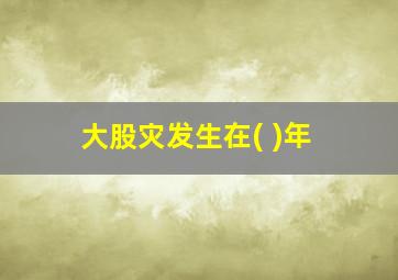 大股灾发生在( )年